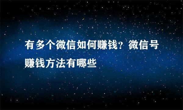 有多个微信如何赚钱？微信号赚钱方法有哪些