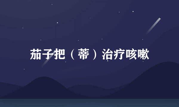 茄子把（蒂）治疗咳嗽