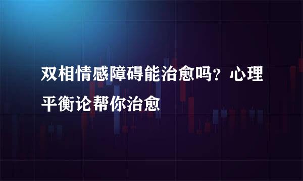 双相情感障碍能治愈吗？心理平衡论帮你治愈