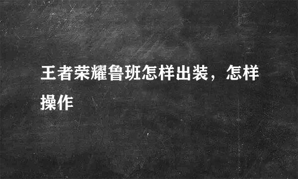 王者荣耀鲁班怎样出装，怎样操作