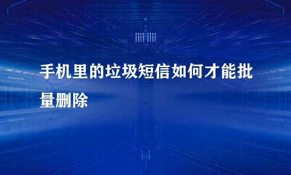 手机里的垃圾短信如何才能批量删除