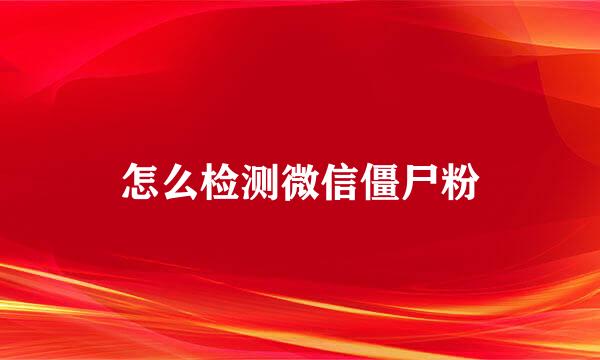 怎么检测微信僵尸粉