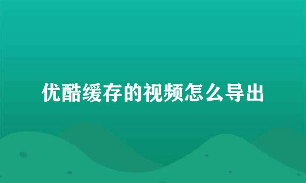 优酷缓存的视频怎么导出