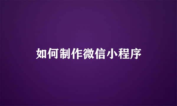 如何制作微信小程序