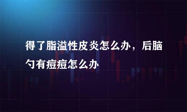 得了脂溢性皮炎怎么办，后脑勺有痘痘怎么办
