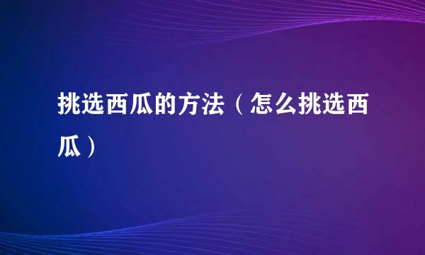 挑选西瓜的方法（怎么挑选西瓜）