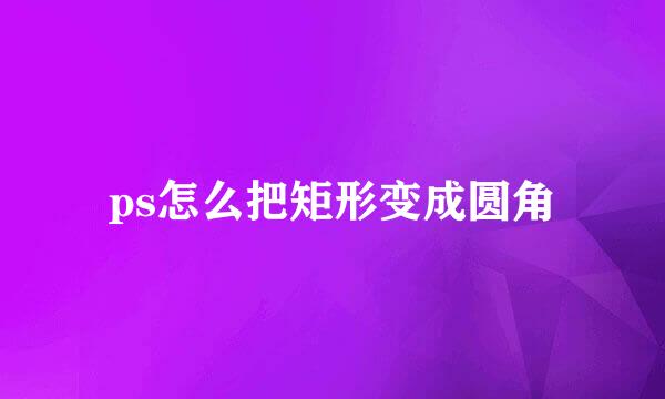 ps怎么把矩形变成圆角