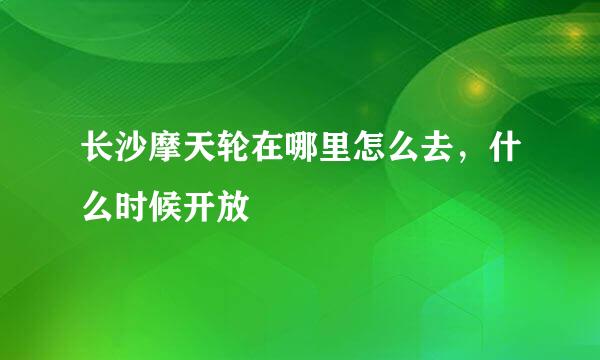 长沙摩天轮在哪里怎么去，什么时候开放