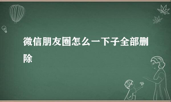 微信朋友圈怎么一下子全部删除