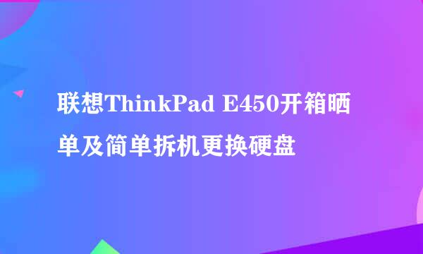 联想ThinkPad E450开箱晒单及简单拆机更换硬盘