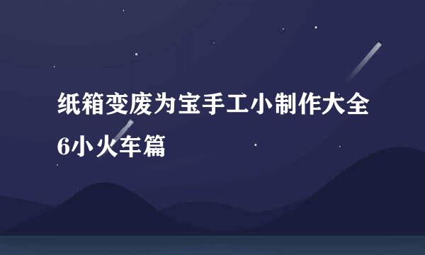 纸箱变废为宝手工小制作大全6小火车篇