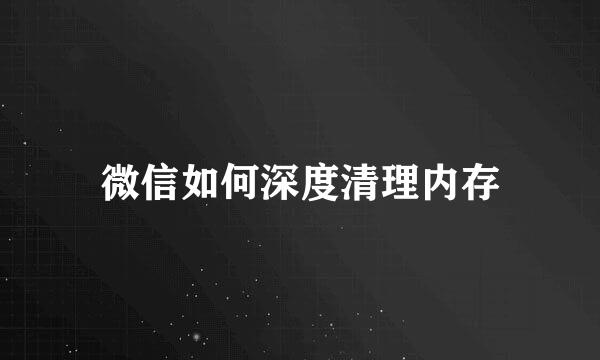微信如何深度清理内存