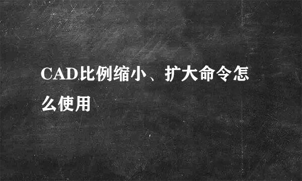 CAD比例缩小、扩大命令怎么使用