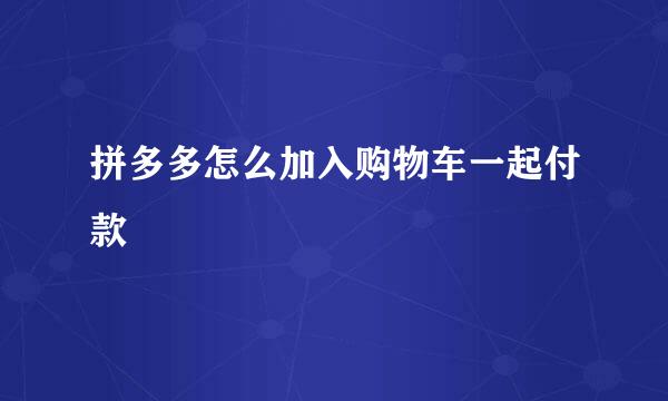 拼多多怎么加入购物车一起付款