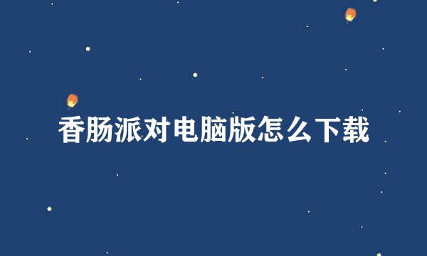 香肠派对电脑版怎么下载