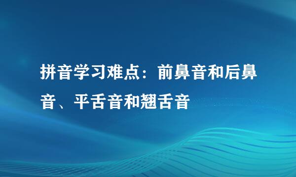 拼音学习难点：前鼻音和后鼻音、平舌音和翘舌音