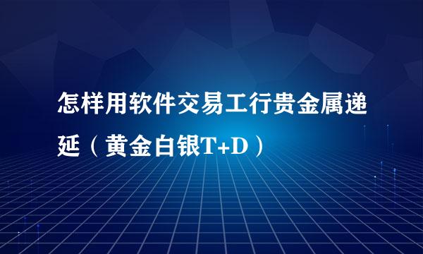 怎样用软件交易工行贵金属递延（黄金白银T+D）