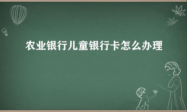 农业银行儿童银行卡怎么办理