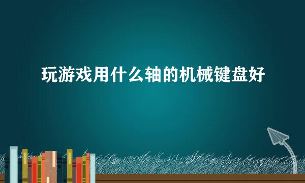 玩游戏用什么轴的机械键盘好