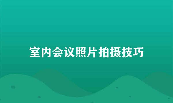 室内会议照片拍摄技巧