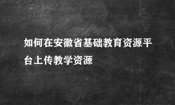 如何在安徽省基础教育资源平台上传教学资源