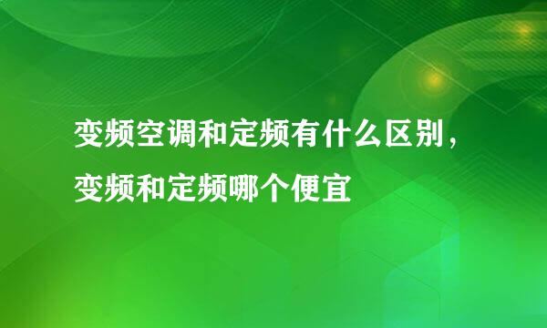变频空调和定频有什么区别，变频和定频哪个便宜