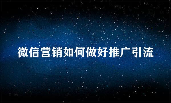 微信营销如何做好推广引流