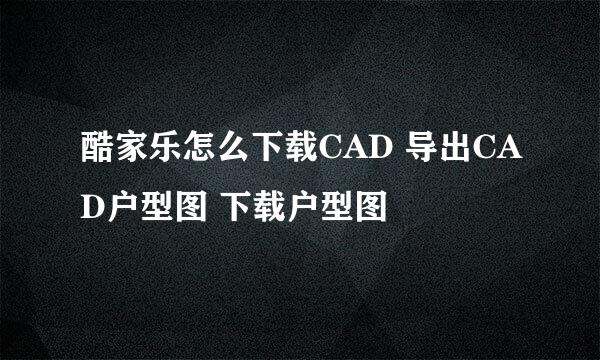 酷家乐怎么下载CAD 导出CAD户型图 下载户型图