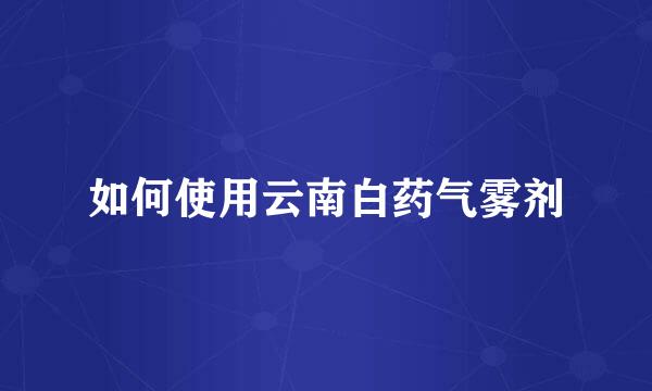 如何使用云南白药气雾剂