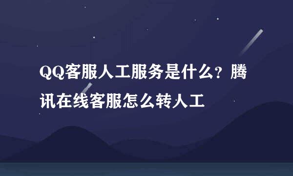 QQ客服人工服务是什么？腾讯在线客服怎么转人工