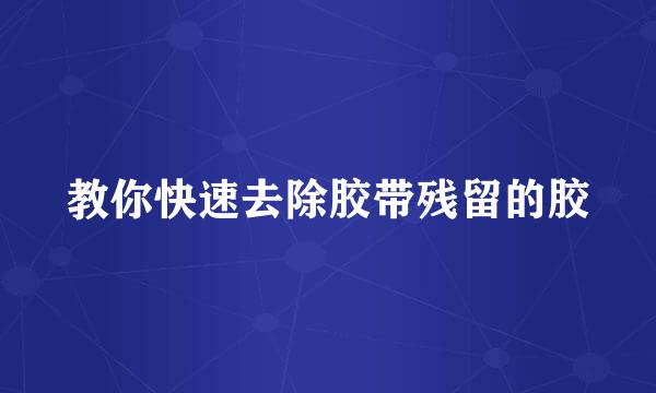 教你快速去除胶带残留的胶