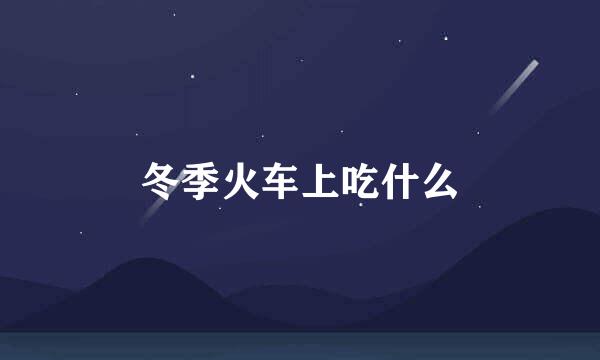 冬季火车上吃什么