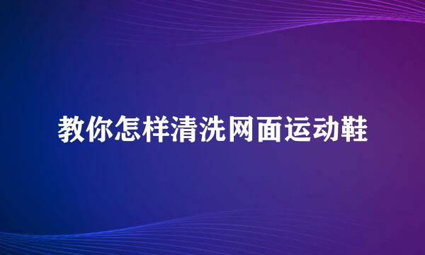 教你怎样清洗网面运动鞋