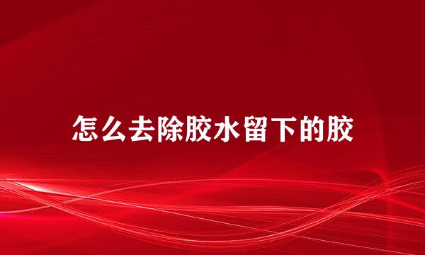 怎么去除胶水留下的胶