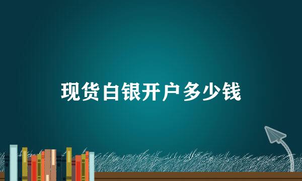 现货白银开户多少钱