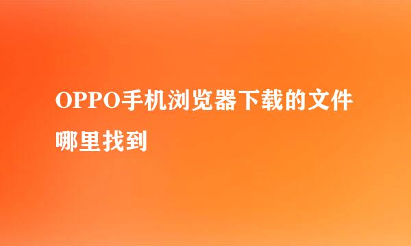 OPPO手机浏览器下载的文件哪里找到