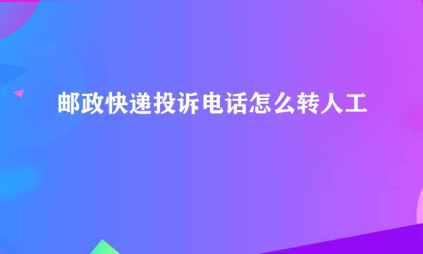 邮政快递投诉电话怎么转人工