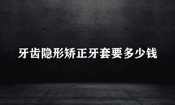 牙齿隐形矫正牙套要多少钱