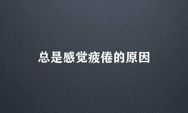 总是感觉疲倦的原因