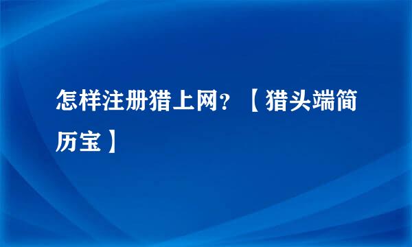 怎样注册猎上网？【猎头端简历宝】