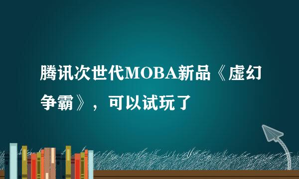 腾讯次世代MOBA新品《虚幻争霸》，可以试玩了