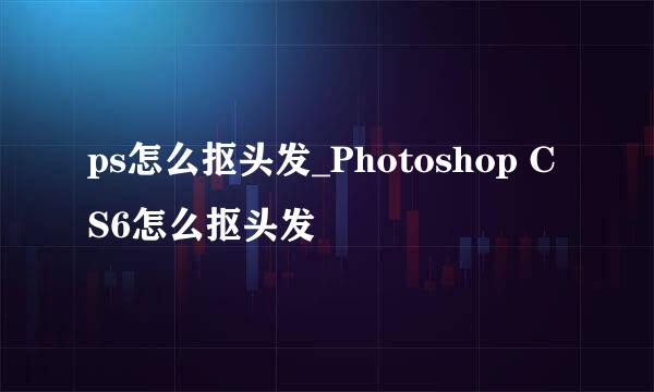ps怎么抠头发_Photoshop CS6怎么抠头发