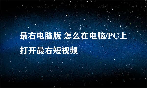 最右电脑版 怎么在电脑/PC上打开最右短视频