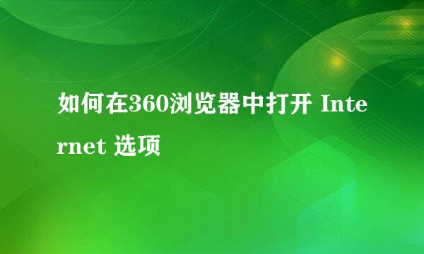 如何在360浏览器中打开 Internet 选项
