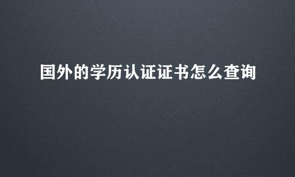 国外的学历认证证书怎么查询