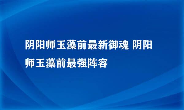 阴阳师玉藻前最新御魂 阴阳师玉藻前最强阵容