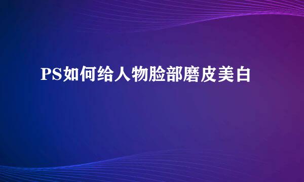 PS如何给人物脸部磨皮美白
