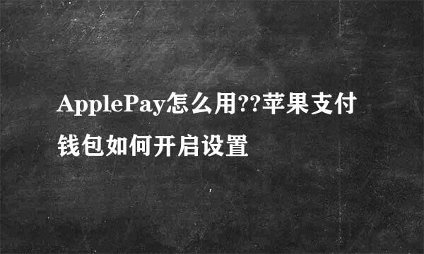 ApplePay怎么用??苹果支付钱包如何开启设置