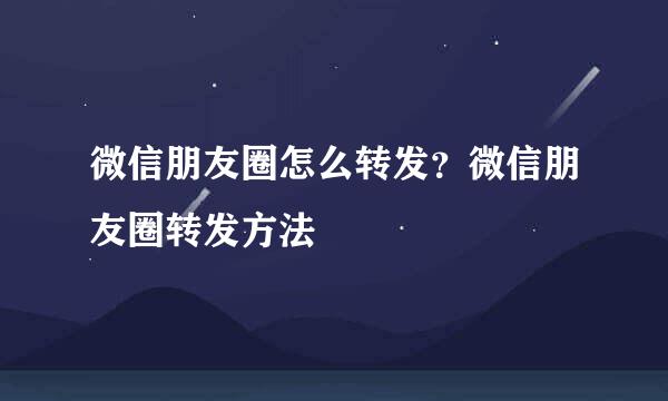 微信朋友圈怎么转发？微信朋友圈转发方法