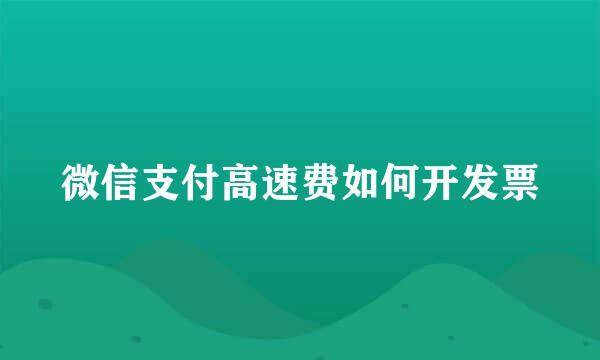 微信支付高速费如何开发票